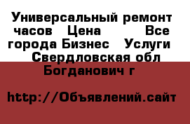 Универсальный ремонт часов › Цена ­ 100 - Все города Бизнес » Услуги   . Свердловская обл.,Богданович г.